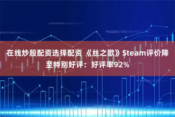 在线炒股配资选择配资 《丝之歌》Steam评价降至特别好评：好评率92%