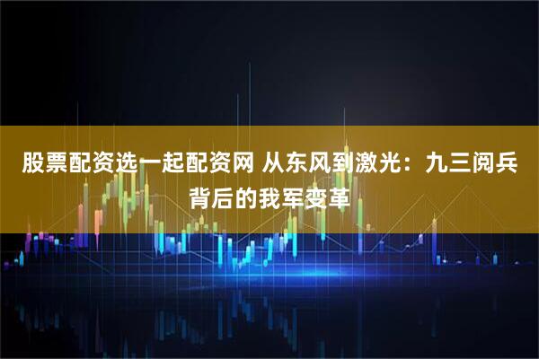 股票配资选一起配资网 从东风到激光：九三阅兵背后的我军变革