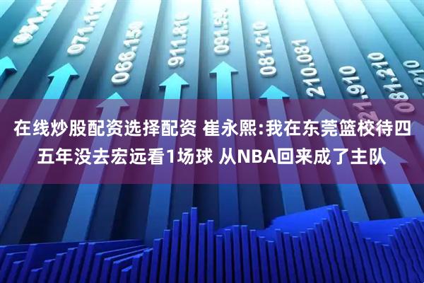 在线炒股配资选择配资 崔永熙:我在东莞篮校待四五年没去宏远看1场球 从NBA回来成了主队