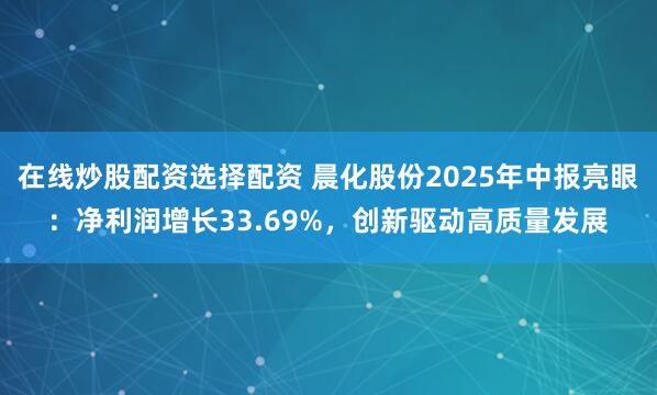 在线炒股配资选择配资 晨化股份2025年中报亮眼：净利润增长33.69%，创新驱动高质量发展