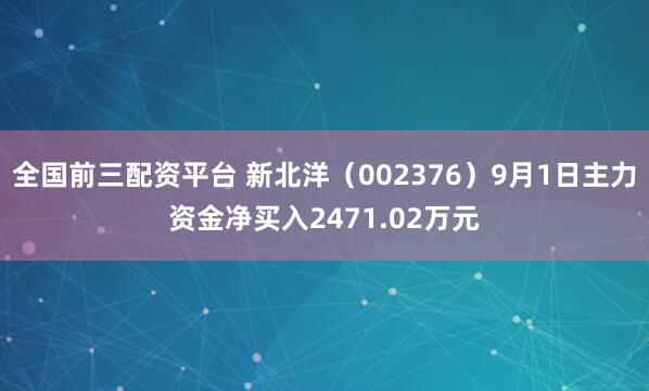 全国前三配资平台 新北洋（002376）9月1日主力资金净买入2471.02万元
