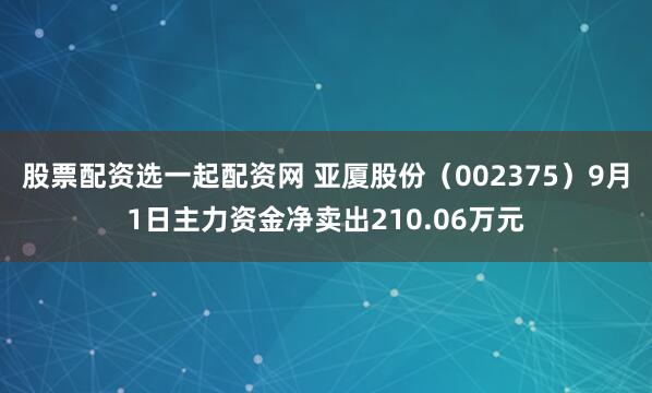 股票配资选一起配资网 亚厦股份（002375）9月1日主力资金净卖出210.06万元