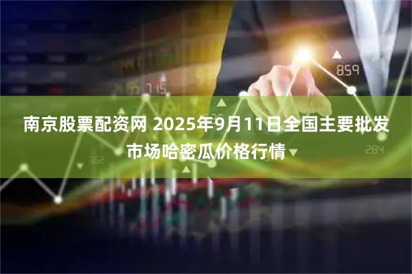 南京股票配资网 2025年9月11日全国主要批发市场哈密瓜价格行情