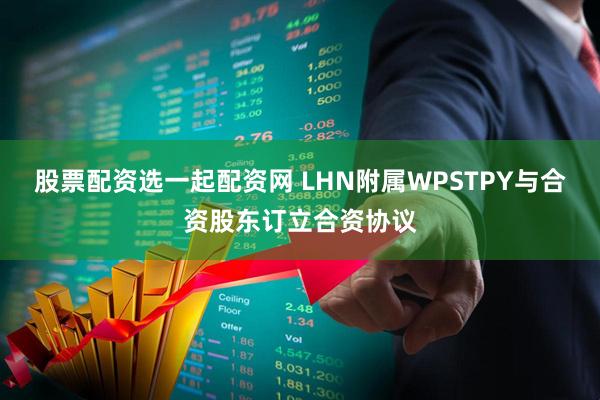 股票配资选一起配资网 LHN附属WPSTPY与合资股东订立合资协议