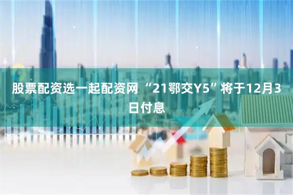 股票配资选一起配资网 “21鄂交Y5”将于12月3日付息