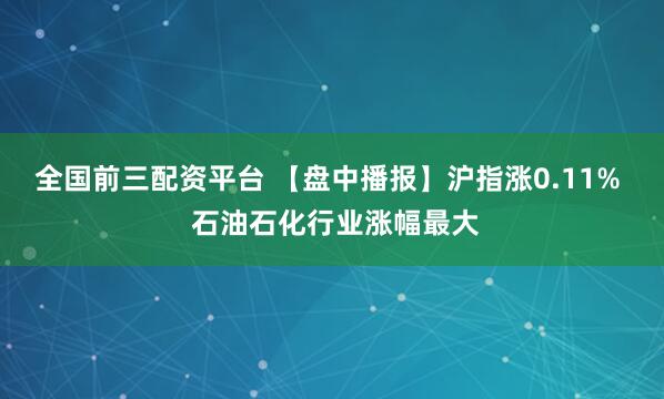 全国前三配资平台 【盘中播报】沪指涨0.11%  石油石化行业涨幅最大