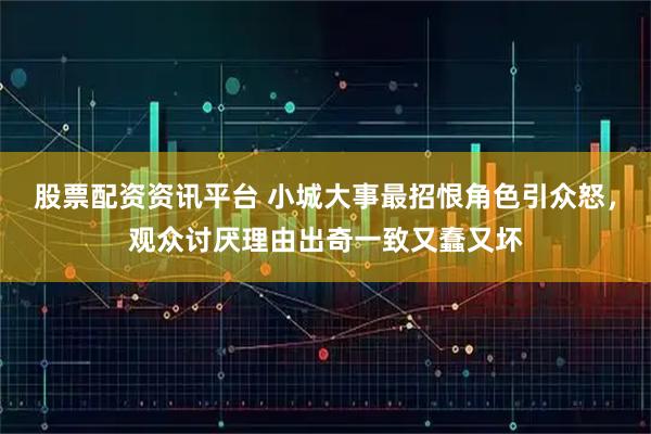 股票配资资讯平台 小城大事最招恨角色引众怒，观众讨厌理由出奇一致又蠢又坏