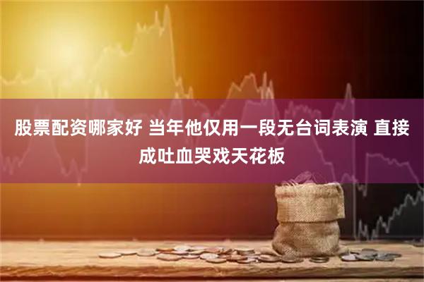 股票配资哪家好 当年他仅用一段无台词表演 直接成吐血哭戏天花板