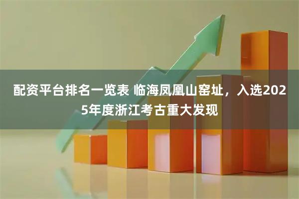 配资平台排名一览表 临海凤凰山窑址，入选2025年度浙江考古重大发现