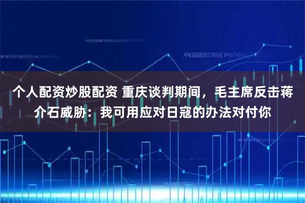 个人配资炒股配资 重庆谈判期间，毛主席反击蒋介石威胁：我可用应对日寇的办法对付你