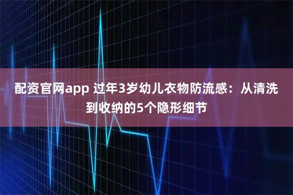 配资官网app 过年3岁幼儿衣物防流感：从清洗到收纳的5个隐形细节