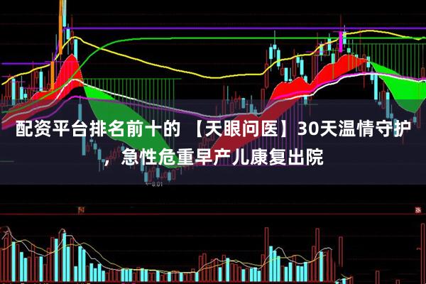 配资平台排名前十的 【天眼问医】30天温情守护，急性危重早产儿康复出院