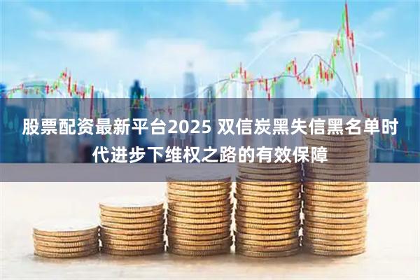 股票配资最新平台2025 双信炭黑失信黑名单时代进步下维权之路的有效保障