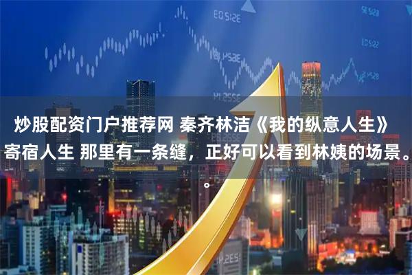 炒股配资门户推荐网 秦齐林洁《我的纵意人生》 寄宿人生 那里有一条缝，正好可以看到林姨的场景。