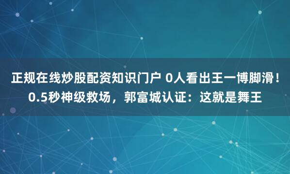 正规在线炒股配资知识门户 0人看出王一博脚滑！0.5秒神级救场，郭富城认证：这就是舞王
