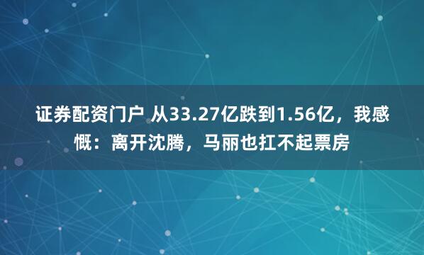 证券配资门户 从33.27亿跌到1.56亿，我感慨：离开沈腾，马丽也扛不起票房