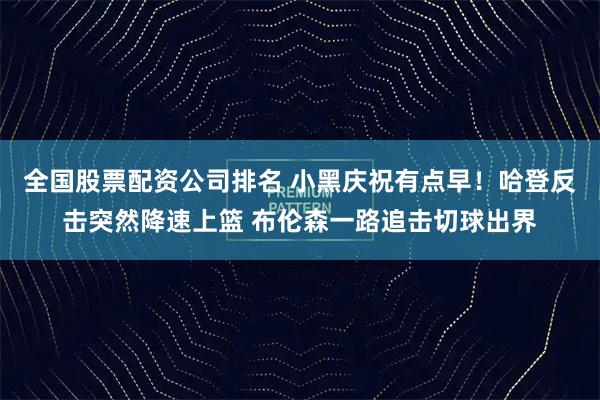 全国股票配资公司排名 小黑庆祝有点早！哈登反击突然降速上篮 布伦森一路追击切球出界