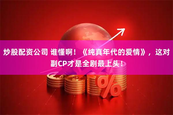 炒股配资公司 谁懂啊！《纯真年代的爱情》，这对副CP才是全剧最上头！