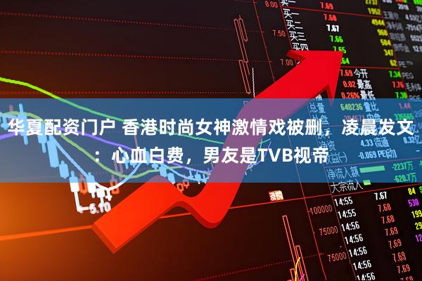 华夏配资门户 香港时尚女神激情戏被删，凌晨发文：心血白费，男友是TVB视帝