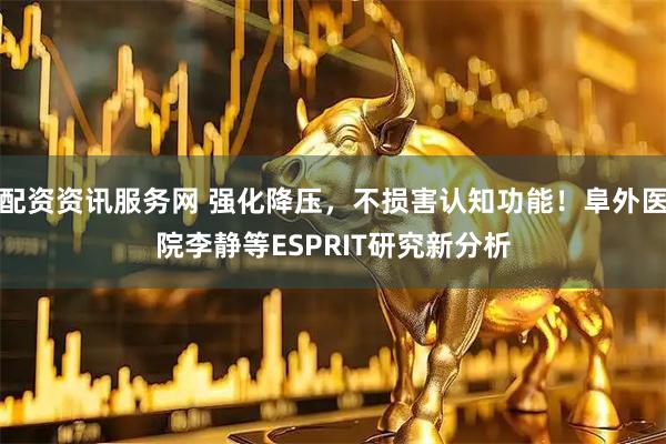 配资资讯服务网 强化降压，不损害认知功能！阜外医院李静等ESPRIT研究新分析