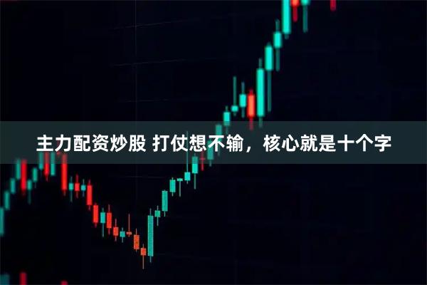 主力配资炒股 打仗想不输，核心就是十个字