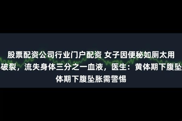 股票配资公司行业门户配资 女子因便秘如厕太用力致黄体破裂，流失身体三分之一血液，医生：黄体期下腹坠胀需警惕