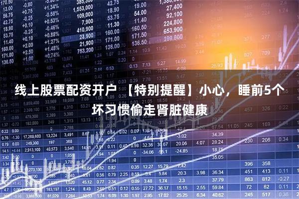 线上股票配资开户 【特别提醒】小心，睡前5个坏习惯偷走肾脏健康