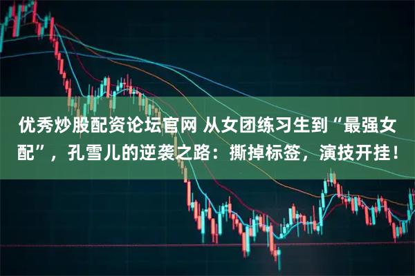 优秀炒股配资论坛官网 从女团练习生到“最强女配”，孔雪儿的逆袭之路：撕掉标签，演技开挂！