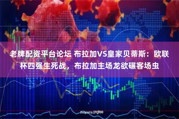 老牌配资平台论坛 布拉加VS皇家贝蒂斯:欧联杯四强生死战,布拉加主场龙欲碾客场虫