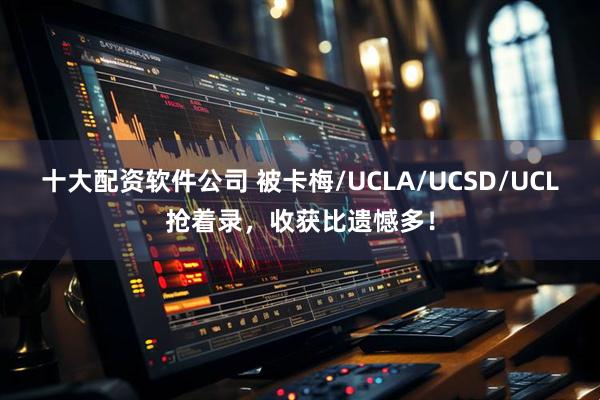 十大配资软件公司 被卡梅/UCLA/UCSD/UCL抢着录,收获比遗憾多!