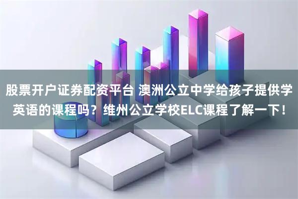 股票开户证券配资平台 澳洲公立中学给孩子提供学英语的课程吗?维州公立学校ELC课程了解一下!