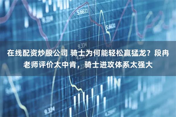 在线配资炒股公司 骑士为何能轻松赢猛龙？段冉老师评价太中肯，骑士进攻体系太强大