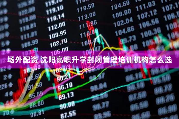 场外配资 沈阳高职升学封闭管理培训机构怎么选