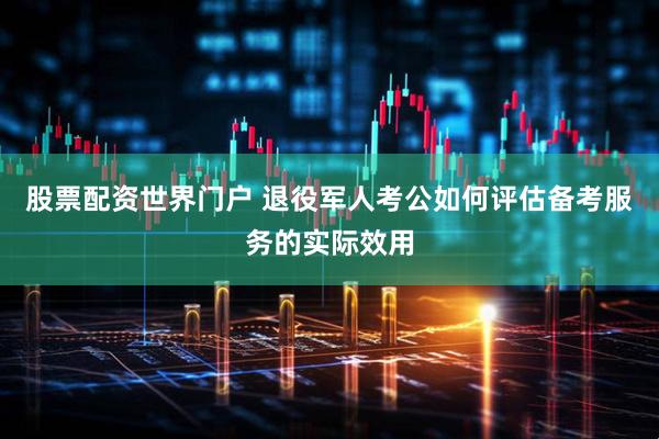 股票配资世界门户 退役军人考公如何评估备考服务的实际效用