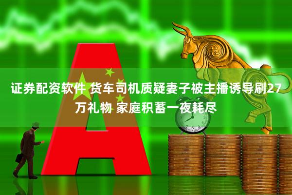 证券配资软件 货车司机质疑妻子被主播诱导刷27万礼物 家庭积蓄一夜耗尽