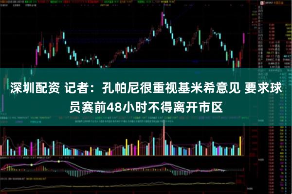 深圳配资 记者：孔帕尼很重视基米希意见 要求球员赛前48小时不得离开市区