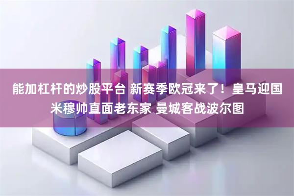 能加杠杆的炒股平台 新赛季欧冠来了！皇马迎国米穆帅直面老东家 曼城客战波尔图