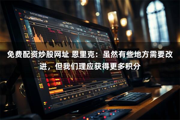 免费配资炒股网址 恩里克：虽然有些地方需要改进，但我们理应获得更多积分