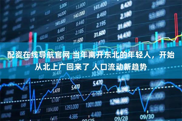 配资在线导航官网 当年离开东北的年轻人，开始从北上广回来了 人口流动新趋势